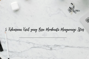 5 Kebiasaan Kecil yang Bisa Membantu Mengurangi Stres